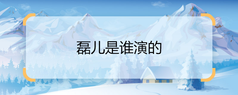 Who played Lei'er? Who played Xiao Huanxi Lei'er?